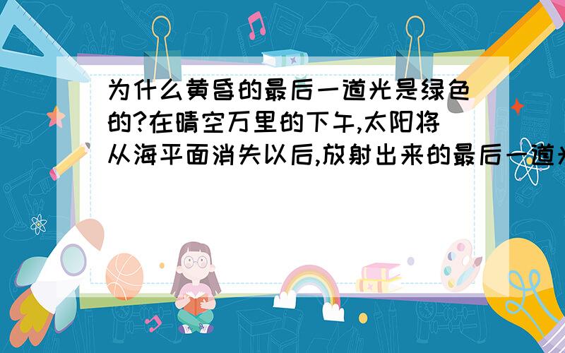 为什么黄昏的最后一道光是绿色的?在晴空万里的下午,太阳将从海平面消失以后,放射出来的最后一道光是绿色的!谁能解释其中的原因?