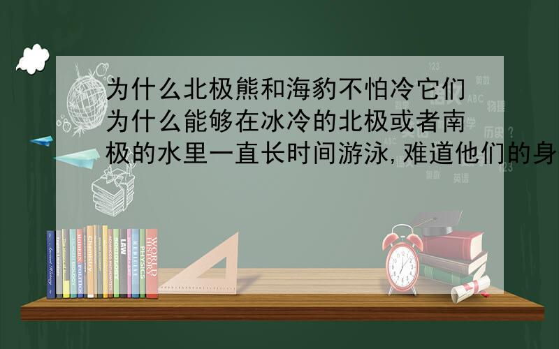 为什么北极熊和海豹不怕冷它们为什么能够在冰冷的北极或者南极的水里一直长时间游泳,难道他们的身体不是血肉的吗?同样的体制特征为什么北极熊不怕冷反倒喜欢在冰水里游泳嬉戏!我还