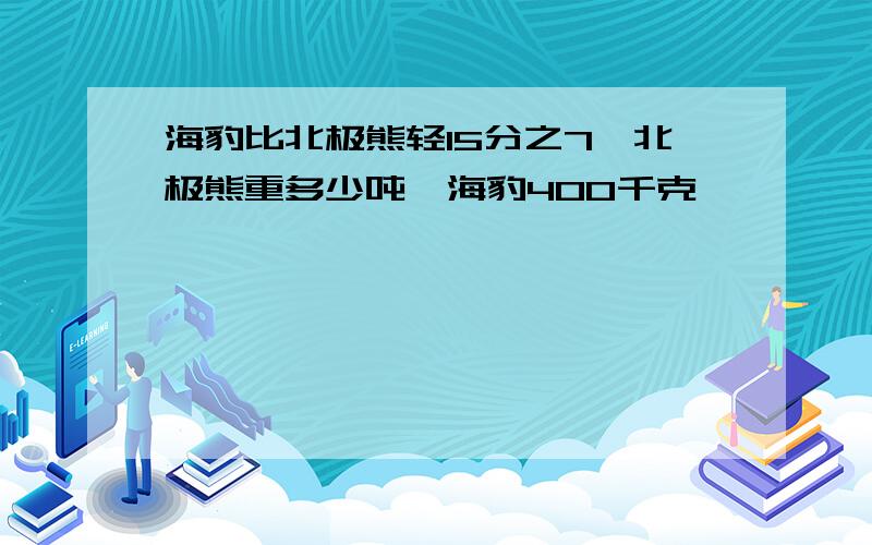 海豹比北极熊轻15分之7,北极熊重多少吨,海豹400千克