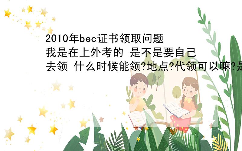 2010年bec证书领取问题我是在上外考的 是不是要自己去领 什么时候能领?地点?代领可以嘛?是2010年12月的