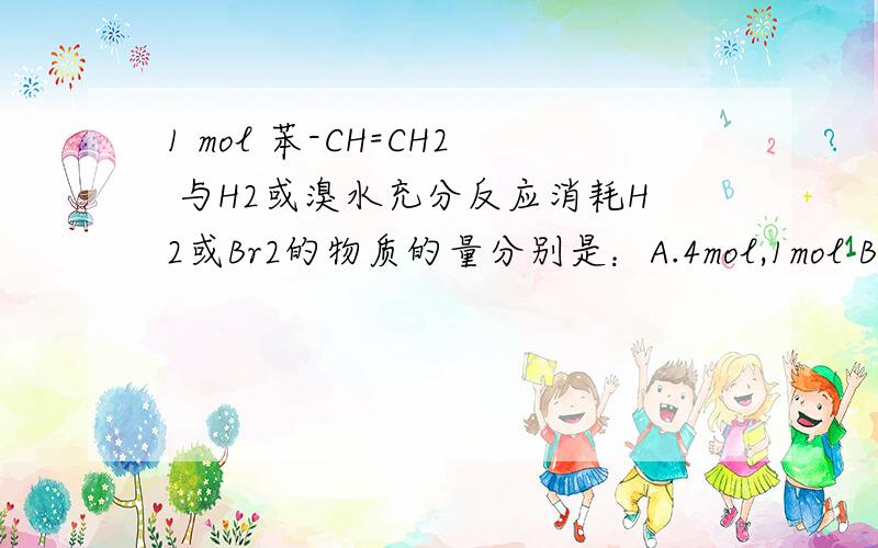 1 mol 苯-CH=CH2 与H2或溴水充分反应消耗H2或Br2的物质的量分别是：A.4mol,1mol B.1mol,2mol C.3mol,2mol D.3.5mol,2mol顺便问一句：苯易溶于什么?