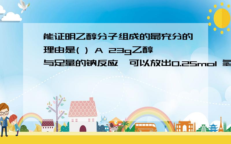 能证明乙醇分子组成的最充分的理由是( ) A 23g乙醇与足量的钠反应,可以放出0.25mol 氢气B 1mol乙醇充分燃烧生成2mol二氧化碳和3mol水,消耗3mol'氧气C 乙醇的沸点高于乙烷D 1mol乙醇催化氧化成1mol