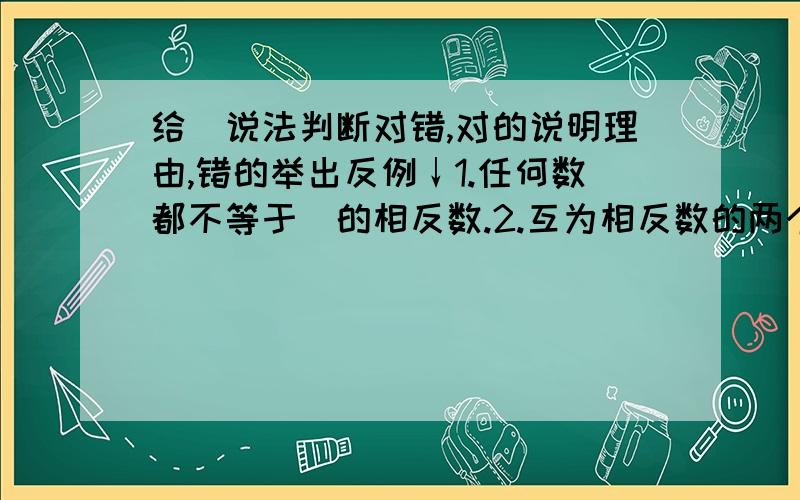 给丅说法判断对错,对的说明理由,错的举出反例↓1.任何数都不等于咜的相反数.2.互为相反数的两个数的同一偶数次方相等.3.如果a＞b,那么a的倒数＜b的倒数.呃.闷喔.帮帮咱菈