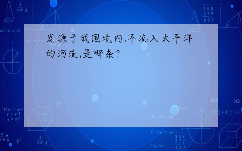 发源于我国境内,不流入太平洋的河流,是哪条?