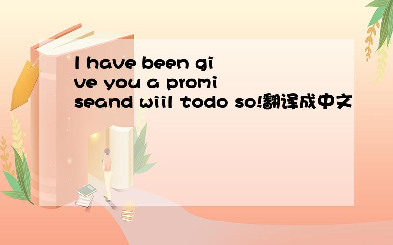 l have been give you a promiseand wiil todo so!翻译成中文