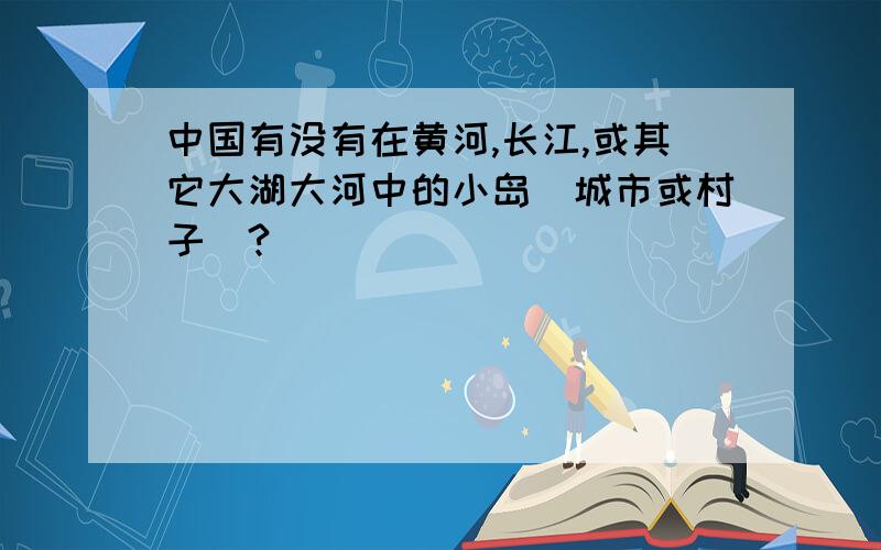 中国有没有在黄河,长江,或其它大湖大河中的小岛（城市或村子）?