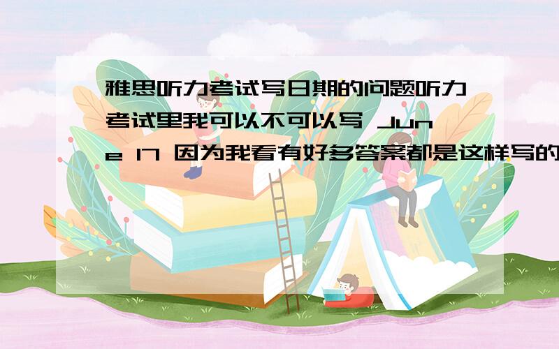 雅思听力考试写日期的问题听力考试里我可以不可以写 June 17 因为我看有好多答案都是这样写的 还有就是如果题目里说了one word and/or one number 是不是就必须写成 June 17 不能写成June 17th 题目