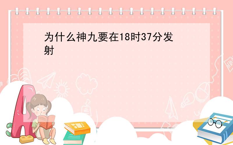 为什么神九要在18时37分发射