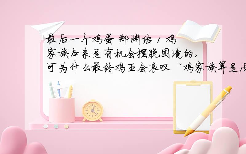 最后一个鸡蛋 郑渊洁 1 鸡家族本来是有机会摆脱困境的,可为什么最终鸡王会哀叹“鸡家族算是没有出头之日”了呢?2体会下面句子中加点词语的表达作用.于是,在一个上午,一只母鸡违抗鸡王