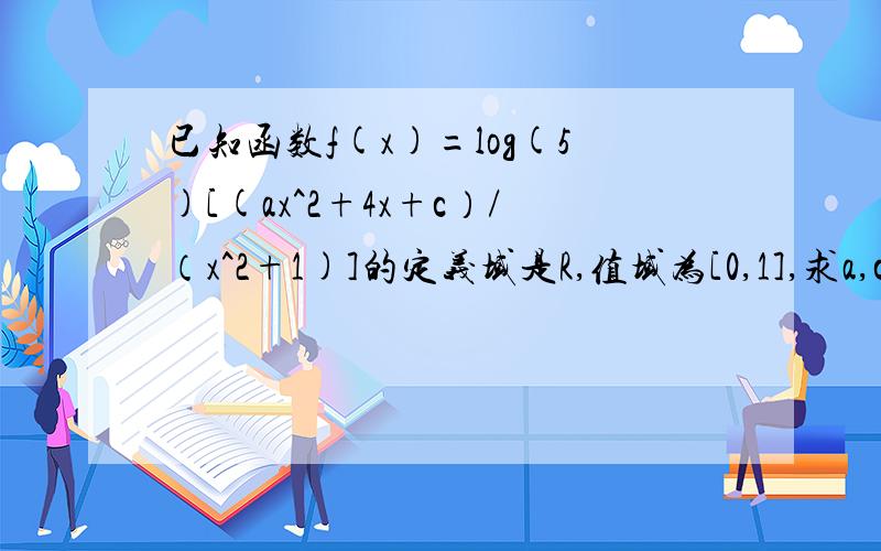 已知函数f(x)=log(5)[(ax^2+4x+c）/（x^2+1)]的定义域是R,值域为[0,1],求a,c的值