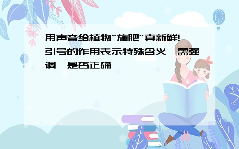 用声音给植物“施肥”真新鲜!引号的作用表示特殊含义,需强调,是否正确