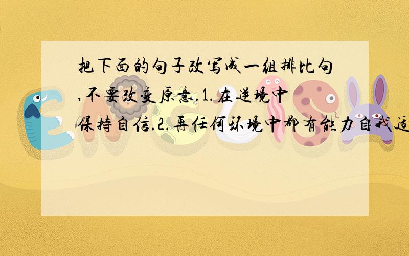 把下面的句子改写成一组排比句,不要改变原意.1.在逆境中保持自信.2.再任何环境中都有能力自我适应,自我发展.3.是在重压下的勇敢.4.生命的真谛是在艰苦奋斗中的奋发.