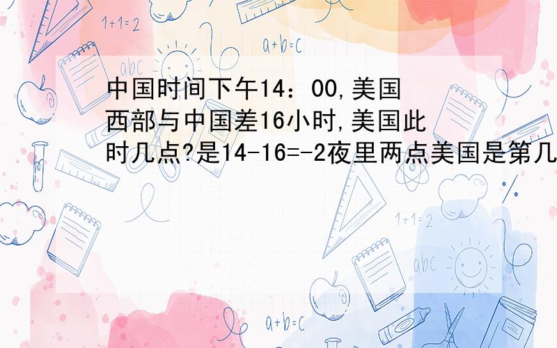 中国时间下午14：00,美国西部与中国差16小时,美国此时几点?是14-16=-2夜里两点美国是第几个时区的,同时区相减算时间间隔,东西区同时出现的话是相加就得出时间间隔了吗