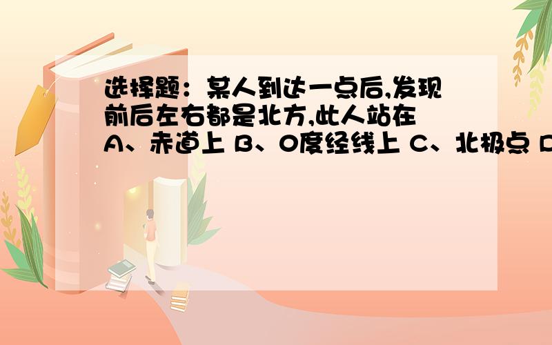 选择题：某人到达一点后,发现前后左右都是北方,此人站在 A、赤道上 B、0度经线上 C、北极点 D、南极点