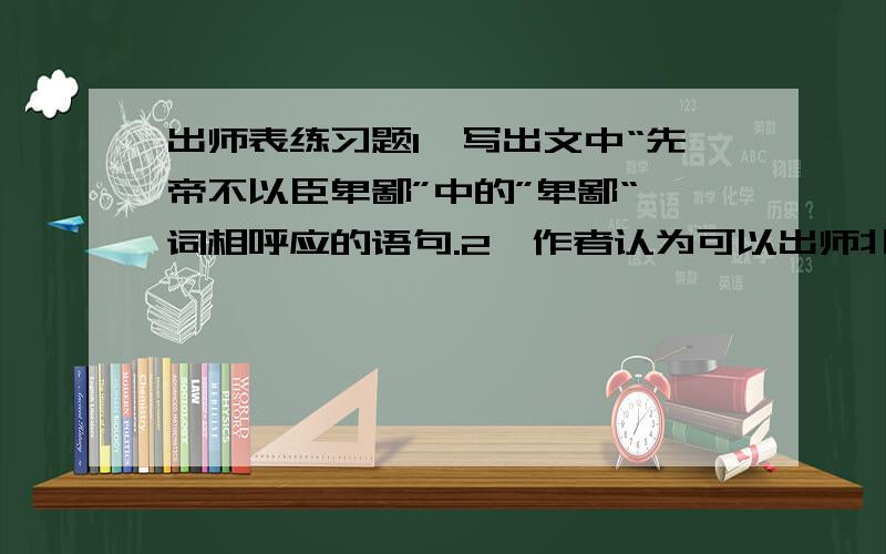 出师表练习题1、写出文中“先帝不以臣卑鄙”中的”卑鄙“一词相呼应的语句.2、作者认为可以出师北伐的条件是什么?3、作者在《出师表》中写出了自己所收到的”先帝之殊遇“,把相关的