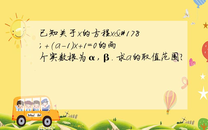 已知关于x的方程x²+(a-1)x+1=0的两个实数根为α,β. 求a的取值范围?