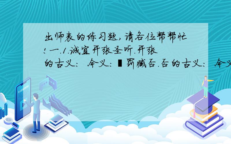 出师表的练习题,请各位帮帮忙!一.1.诚宜开张圣听.开张的古义：  今义：陟罚臧否.否的古义：  今义:晓畅军事.晓畅的古义:  今义:二.1.出师表中叙述诸葛亮追随先帝驱驰的原因是:________________