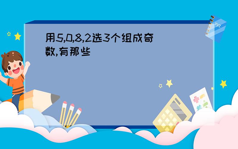 用5,0,8,2选3个组成奇数,有那些