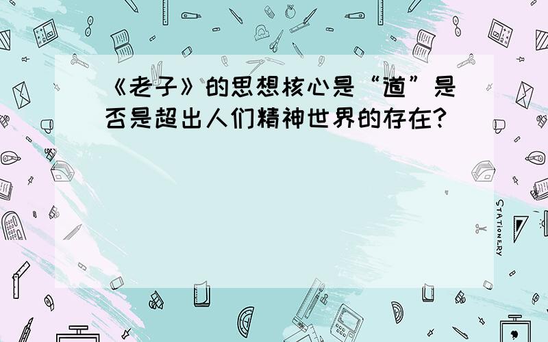 《老子》的思想核心是“道”是否是超出人们精神世界的存在?