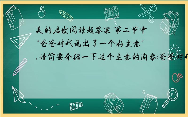 美的启发阅读题答案 第二节中“爸爸对我说出了一个好主意”.请简要介绍一下这个主意的内容：爸爸对我说本文告诉我们一个什么道理我家住在古城一角,窗外有块空地,附近的居民竟把它当