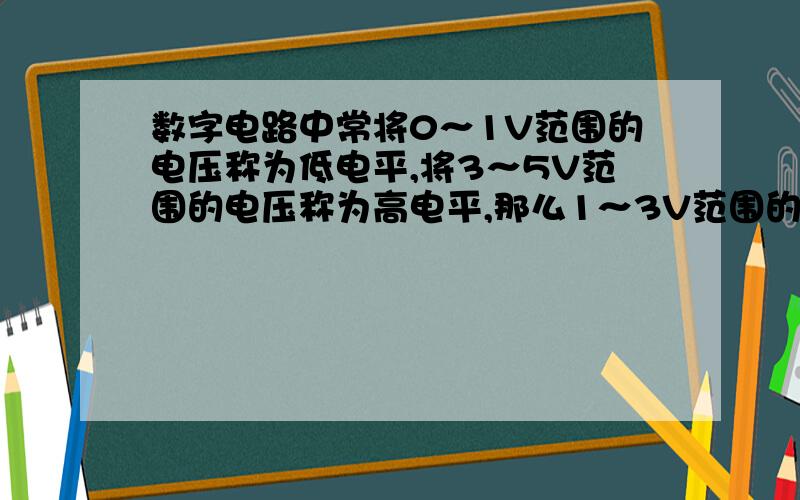 数字电路中常将0～1V范围的电压称为低电平,将3～5V范围的电压称为高电平,那么1～3V范围的电压又是什...数字电路中常将0～1V范围的电压称为低电平,将3～5V范围的电压称为高电平,那么1～3V范