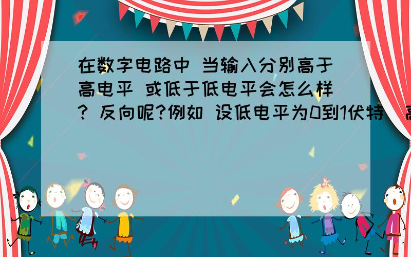 在数字电路中 当输入分别高于高电平 或低于低电平会怎么样? 反向呢?例如 设低电平为0到1伏特  高电平4到5伏特   当输入分别为-1v  0.5v  3v 4.5v 6v  输出分别是什么(正逻辑)