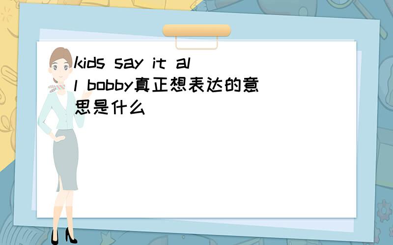 kids say it all bobby真正想表达的意思是什么