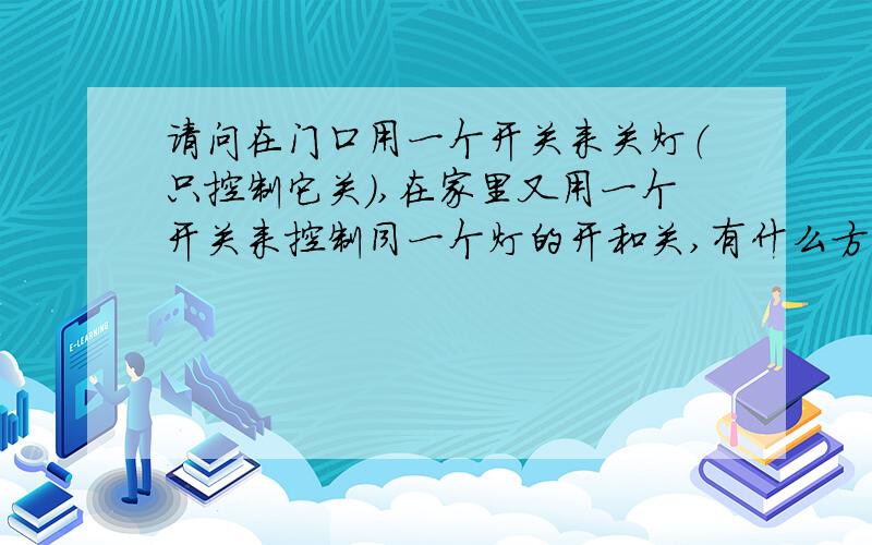 请问在门口用一个开关来关灯（只控制它关）,在家里又用一个开关来控制同一个灯的开和关,有什么方法?