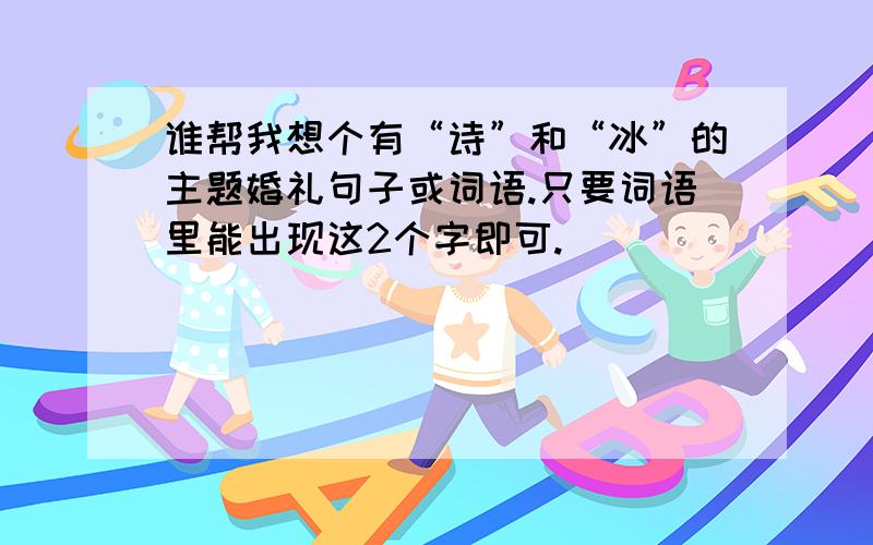 谁帮我想个有“诗”和“冰”的主题婚礼句子或词语.只要词语里能出现这2个字即可.