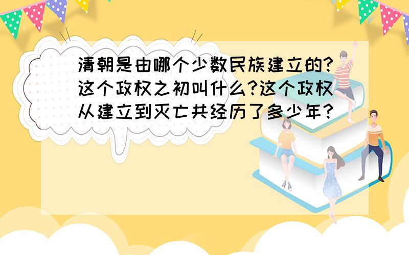 清朝是由哪个少数民族建立的?这个政权之初叫什么?这个政权从建立到灭亡共经历了多少年?