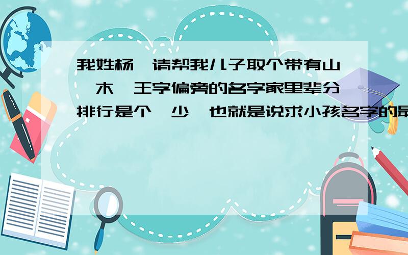 我姓杨,请帮我儿子取个带有山、木、王字偏旁的名字家里辈分排行是个《少》也就是说求小孩名字的最后一个字,实际名字是 杨少（ ）后面这个字希望大家帮我想个带有山木王偏旁的字