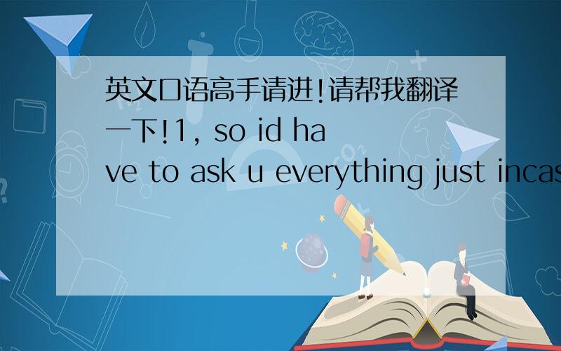 英文口语高手请进!请帮我翻译一下!1, so id have to ask u everything just incase it happens?2,i actually dont give two shits anymore . keep pulling your stunts3,ah well since we dont understand each other fuck it