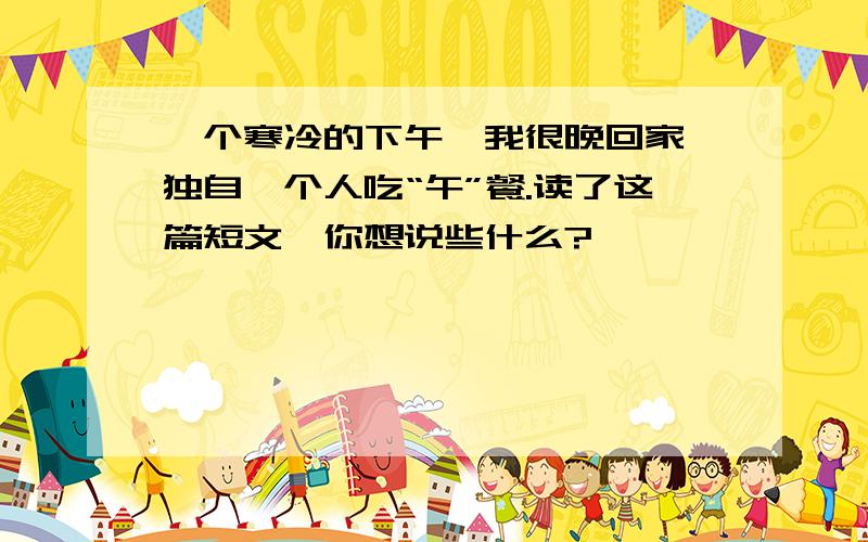 一个寒冷的下午,我很晚回家,独自一个人吃“午”餐.读了这篇短文,你想说些什么?