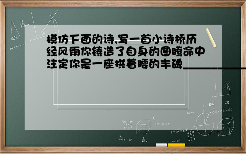 模仿下面的诗,写一首小诗桥历经风雨你铸造了自身的图腾命中注定你是一座拱着腰的丰碑____________________________________________________________________________________________________________________________________