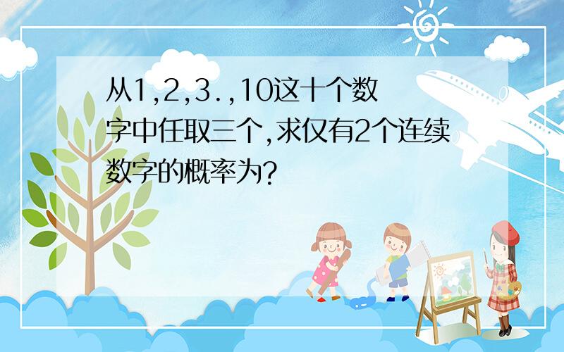 从1,2,3.,10这十个数字中任取三个,求仅有2个连续数字的概率为?