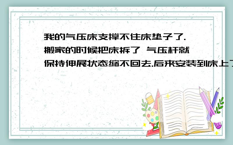 我的气压床支撑不住床垫子了.搬家的时候把床拆了 气压杆就保持伸展状态缩不回去.后来安装到床上了,床垫子抬起来后 气压杆支撑不住 床垫子了 .谁知道是怎么回事呀.是漏气了 还是哪里安