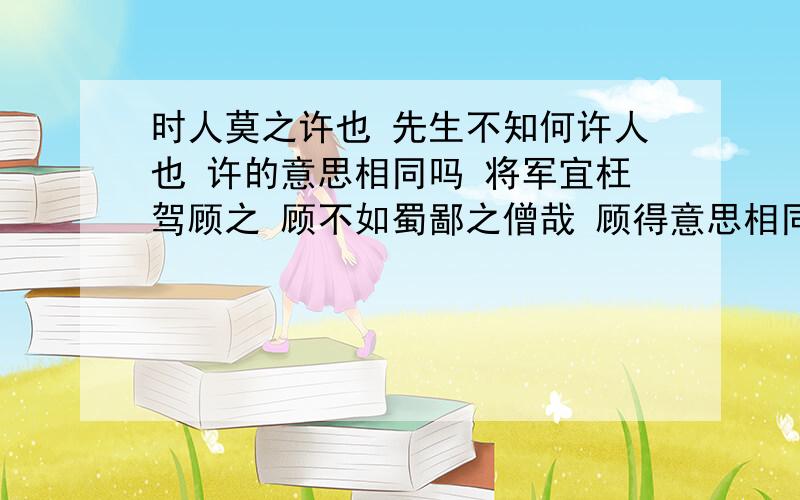 时人莫之许也 先生不知何许人也 许的意思相同吗 将军宜枉驾顾之 顾不如蜀鄙之僧哉 顾得意思相同吗快