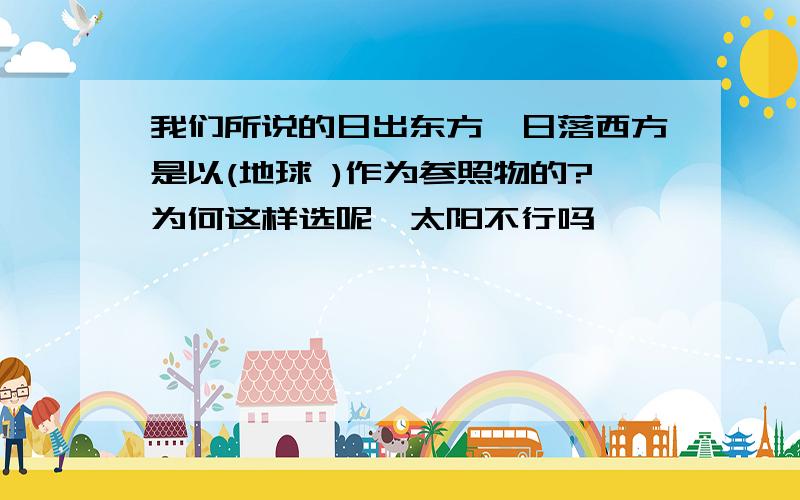 我们所说的日出东方,日落西方是以(地球 )作为参照物的?为何这样选呢,太阳不行吗