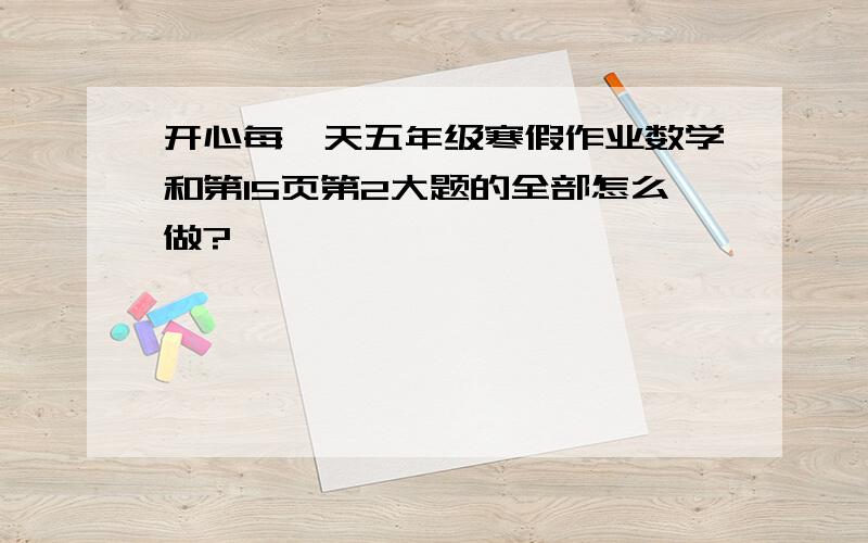 开心每一天五年级寒假作业数学和第15页第2大题的全部怎么做?