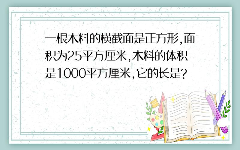 一根木料的横截面是正方形,面积为25平方厘米,木料的体积是1000平方厘米,它的长是?