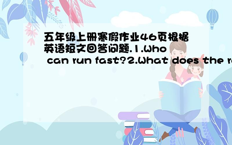 五年级上册寒假作业46页根据英语短文回答问题.1.Who can run fast?2.What does the rabbit eat in the restaurant?3.Who is the winner?Why(为什么）？