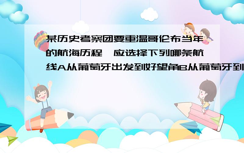 某历史考察团要重温哥伦布当年的航海历程,应选择下列哪条航线A从葡萄牙出发到好望角B从葡萄牙到印度c从西班牙出发环球旅行D从西班牙到巴哈马群岛,古巴和海地