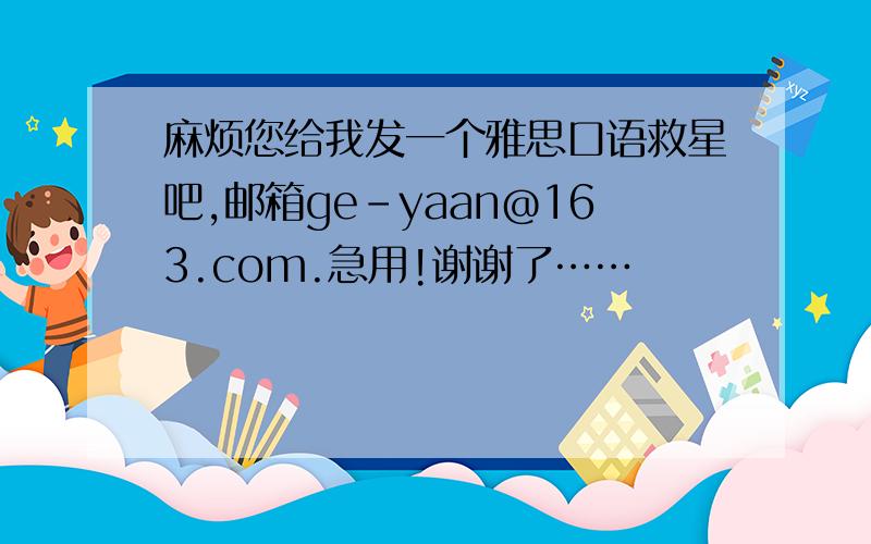 麻烦您给我发一个雅思口语救星吧,邮箱ge-yaan@163.com.急用!谢谢了……