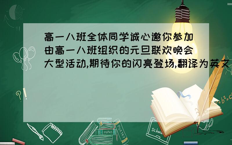 高一八班全体同学诚心邀你参加由高一八班组织的元旦联欢晚会大型活动,期待你的闪亮登场,翻译为英文