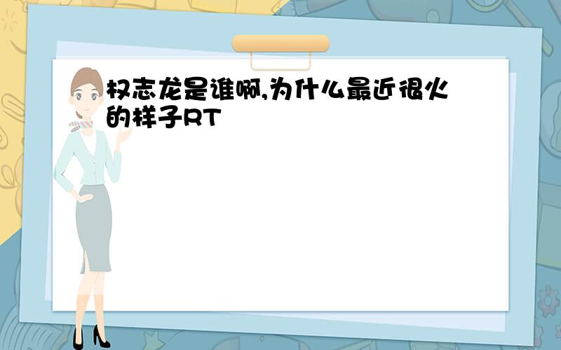 权志龙是谁啊,为什么最近很火的样子RT