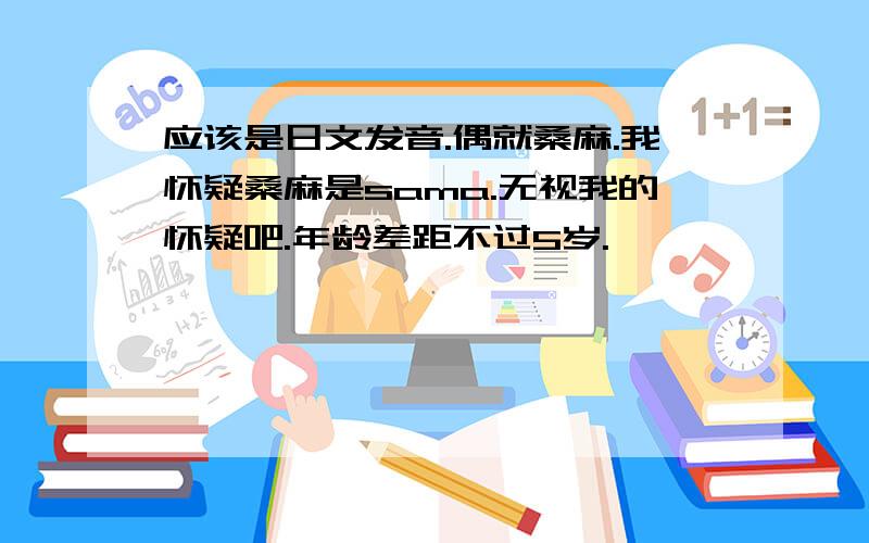 应该是日文发音.偶就桑麻.我怀疑桑麻是sama.无视我的怀疑吧.年龄差距不过5岁.