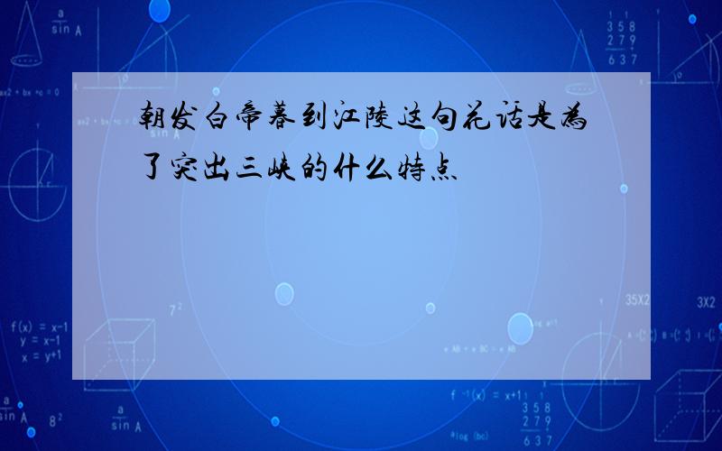 朝发白帝暮到江陵这句花话是为了突出三峡的什么特点