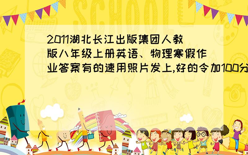 2011湖北长江出版集团人教版八年级上册英语、物理寒假作业答案有的速用照片发上,好的令加100分