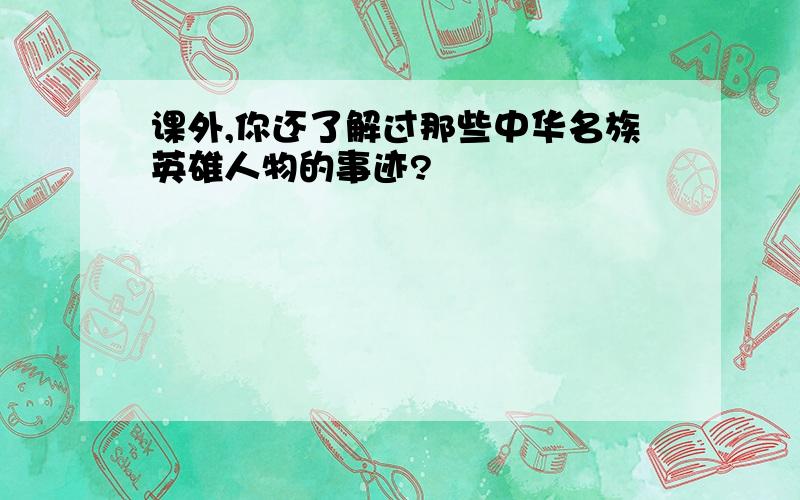 课外,你还了解过那些中华名族英雄人物的事迹?