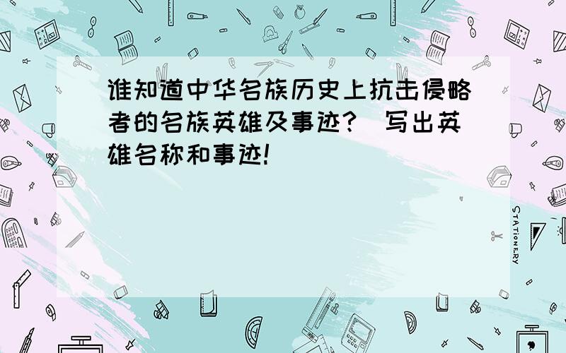 谁知道中华名族历史上抗击侵略者的名族英雄及事迹?(写出英雄名称和事迹!